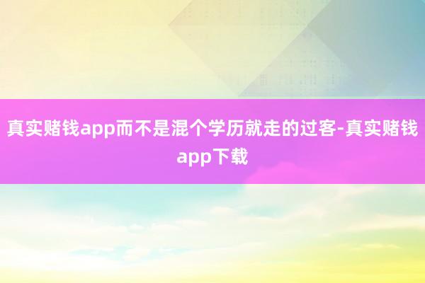 真实赌钱app而不是混个学历就走的过客-真实赌钱app下载