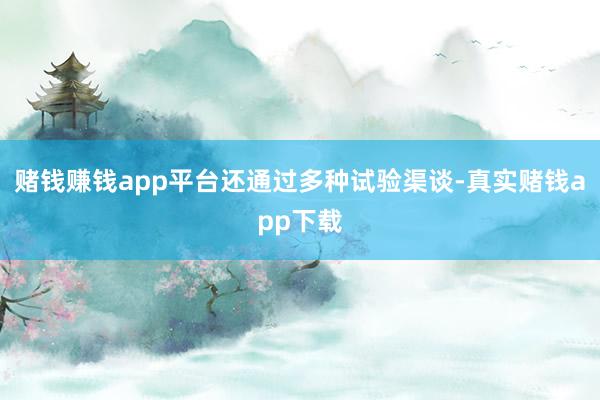 赌钱赚钱app平台还通过多种试验渠谈-真实赌钱app下载