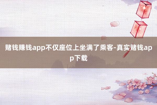 赌钱赚钱app不仅座位上坐满了乘客-真实赌钱app下载