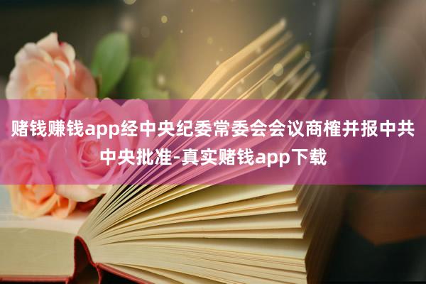 赌钱赚钱app经中央纪委常委会会议商榷并报中共中央批准-真实赌钱app下载