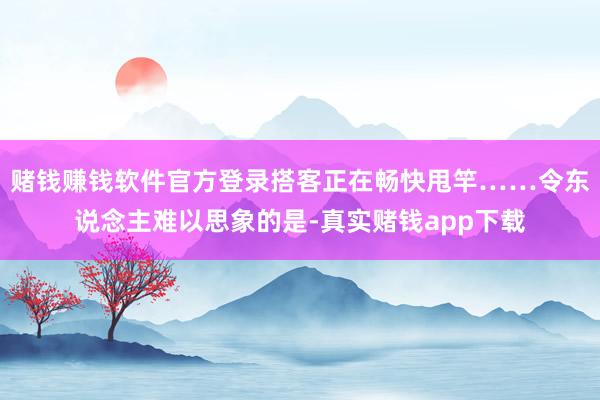 赌钱赚钱软件官方登录搭客正在畅快甩竿……令东说念主难以思象的是-真实赌钱app下载