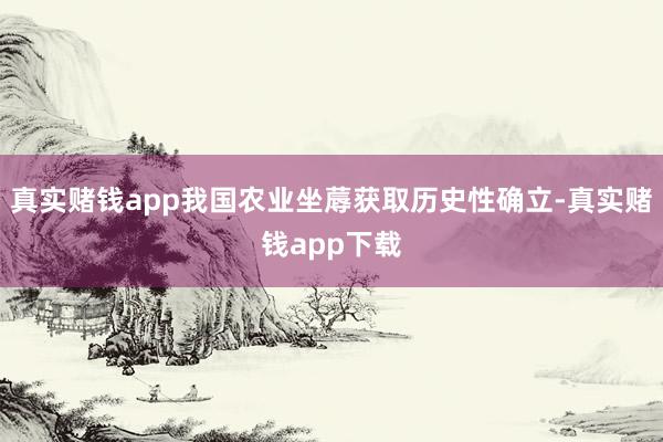 真实赌钱app我国农业坐蓐获取历史性确立-真实赌钱app下载