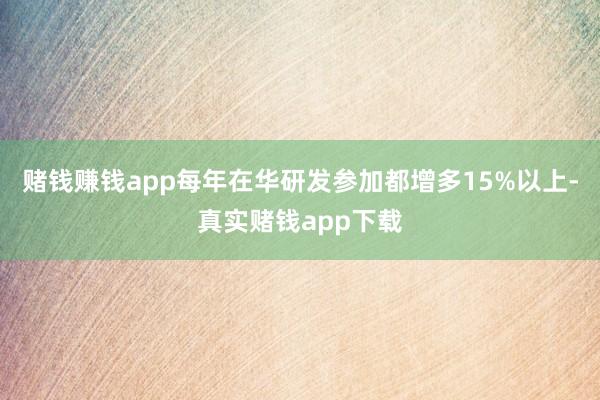 赌钱赚钱app每年在华研发参加都增多15%以上-真实赌钱app下载