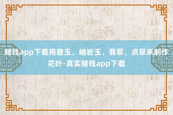 赌钱app下载用碧玉、岫岩玉、翡翠、点翠来制作花叶-真实赌钱app下载