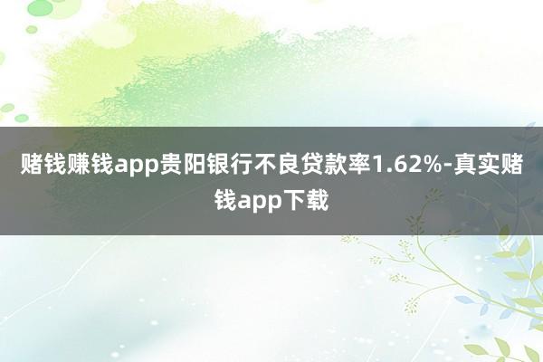 赌钱赚钱app贵阳银行不良贷款率1.62%-真实赌钱app下载