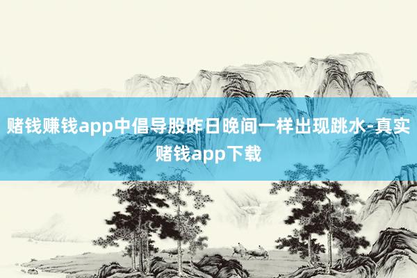 赌钱赚钱app中倡导股昨日晚间一样出现跳水-真实赌钱app下载