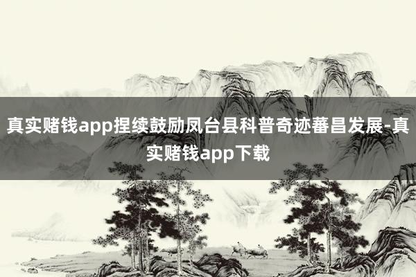 真实赌钱app捏续鼓励凤台县科普奇迹蕃昌发展-真实赌钱app下载