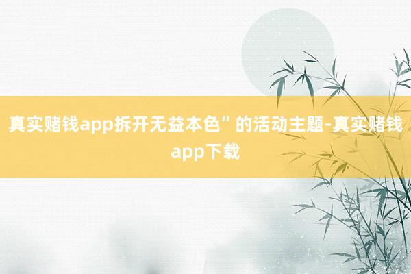 真实赌钱app拆开无益本色”的活动主题-真实赌钱app下载