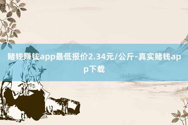 赌钱赚钱app最低报价2.34元/公斤-真实赌钱app下载