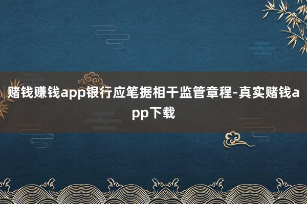 赌钱赚钱app银行应笔据相干监管章程-真实赌钱app下载