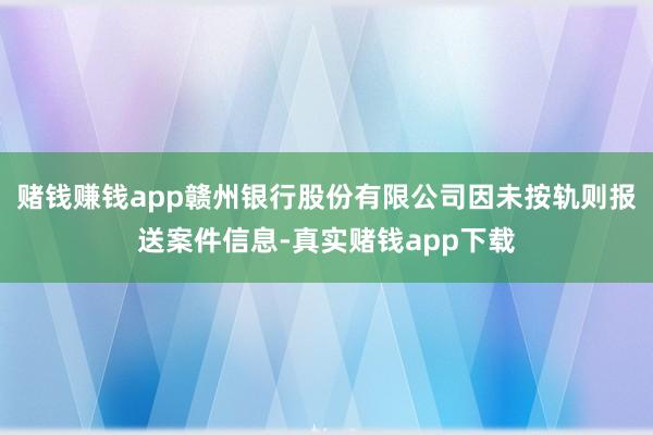 赌钱赚钱app赣州银行股份有限公司因未按轨则报送案件信息-真实赌钱app下载