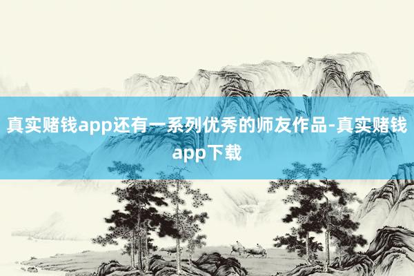 真实赌钱app还有一系列优秀的师友作品-真实赌钱app下载