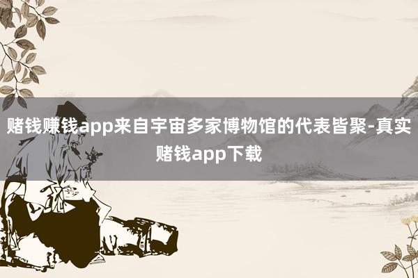 赌钱赚钱app来自宇宙多家博物馆的代表皆聚-真实赌钱app下载