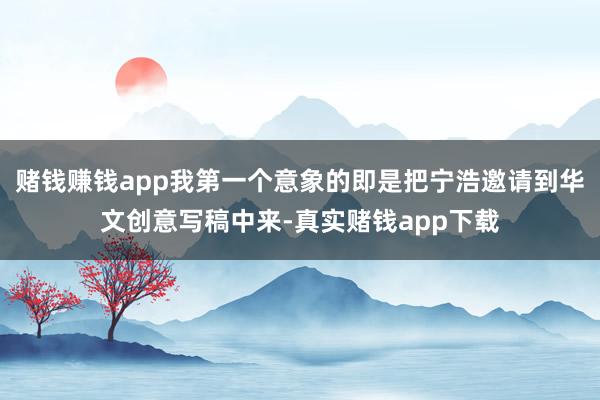 赌钱赚钱app我第一个意象的即是把宁浩邀请到华文创意写稿中来-真实赌钱app下载