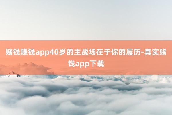 赌钱赚钱app40岁的主战场在于你的履历-真实赌钱app下载