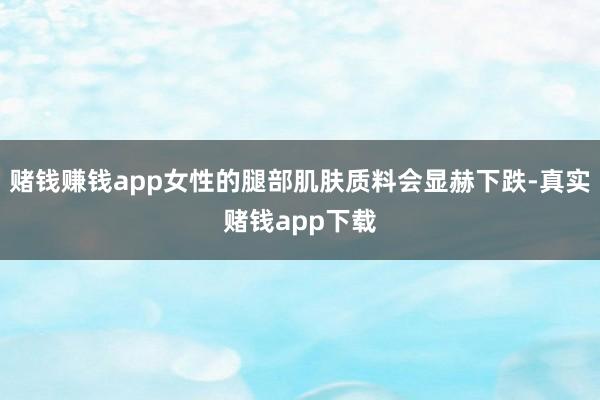 赌钱赚钱app女性的腿部肌肤质料会显赫下跌-真实赌钱app下载