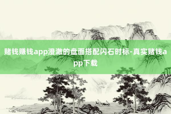 赌钱赚钱app澄澈的盘面搭配闪石时标-真实赌钱app下载