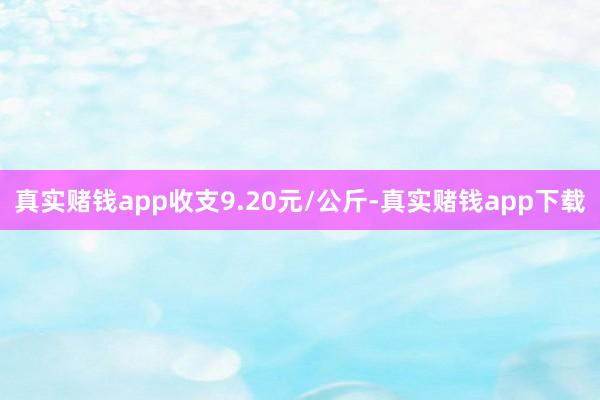 真实赌钱app收支9.20元/公斤-真实赌钱app下载