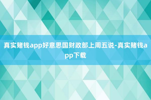 真实赌钱app　　好意思国财政部上周五说-真实赌钱app下载