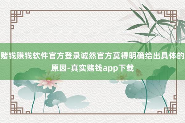 赌钱赚钱软件官方登录诚然官方莫得明确给出具体的原因-真实赌钱app下载