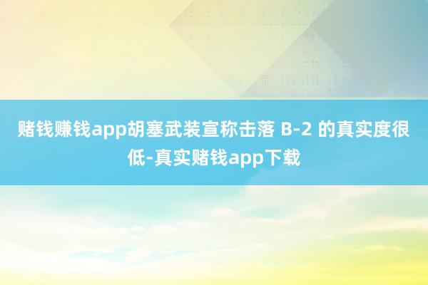 赌钱赚钱app胡塞武装宣称击落 B-2 的真实度很低-真实赌钱app下载