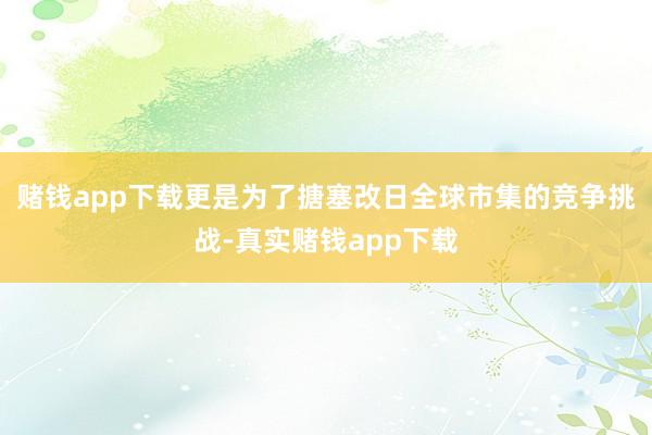 赌钱app下载更是为了搪塞改日全球市集的竞争挑战-真实赌钱app下载