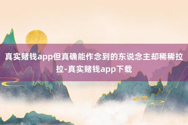 真实赌钱app但真确能作念到的东说念主却稀稀拉拉-真实赌钱app下载