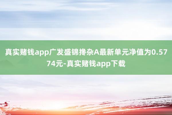 真实赌钱app广发盛锦搀杂A最新单元净值为0.5774元-真实赌钱app下载