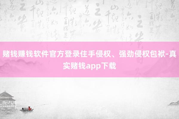 赌钱赚钱软件官方登录住手侵权、强劲侵权包袱-真实赌钱app下载