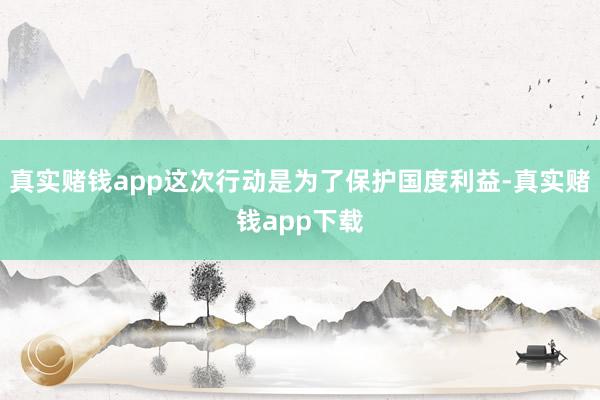 真实赌钱app这次行动是为了保护国度利益-真实赌钱app下载