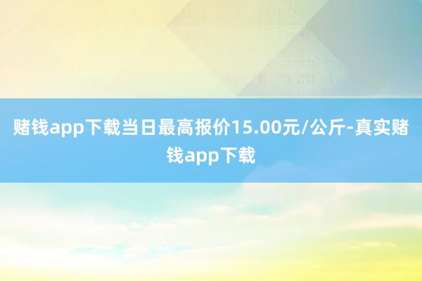 赌钱app下载当日最高报价15.00元/公斤-真实赌钱app下载