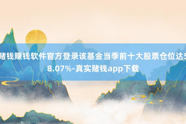 赌钱赚钱软件官方登录该基金当季前十大股票仓位达58.07%-真实赌钱app下载