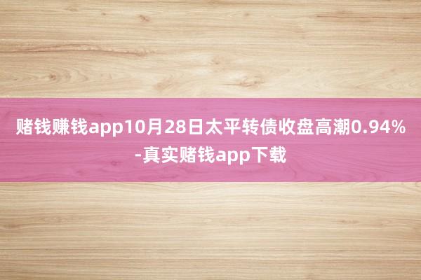 赌钱赚钱app10月28日太平转债收盘高潮0.94%-真实赌钱app下载