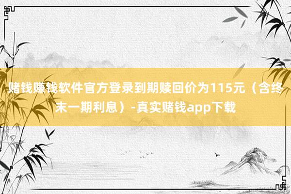 赌钱赚钱软件官方登录到期赎回价为115元（含终末一期利息）-真实赌钱app下载