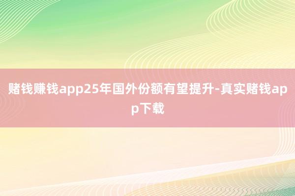 赌钱赚钱app25年国外份额有望提升-真实赌钱app下载