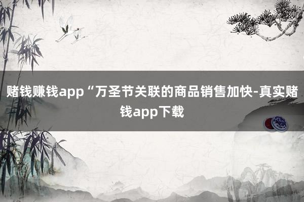 赌钱赚钱app“万圣节关联的商品销售加快-真实赌钱app下载