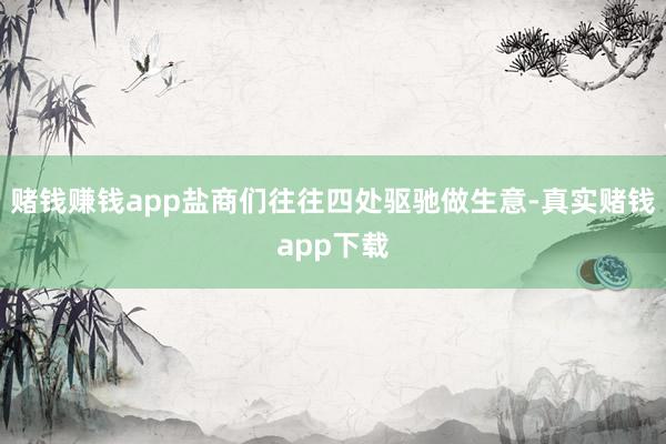 赌钱赚钱app盐商们往往四处驱驰做生意-真实赌钱app下载