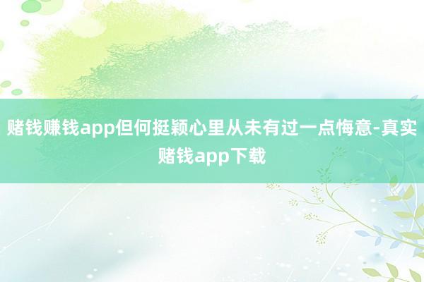 赌钱赚钱app但何挺颖心里从未有过一点悔意-真实赌钱app下载