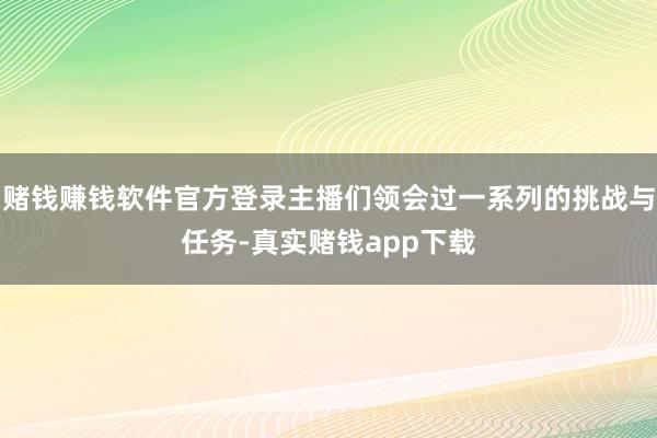 赌钱赚钱软件官方登录主播们领会过一系列的挑战与任务-真实赌钱app下载