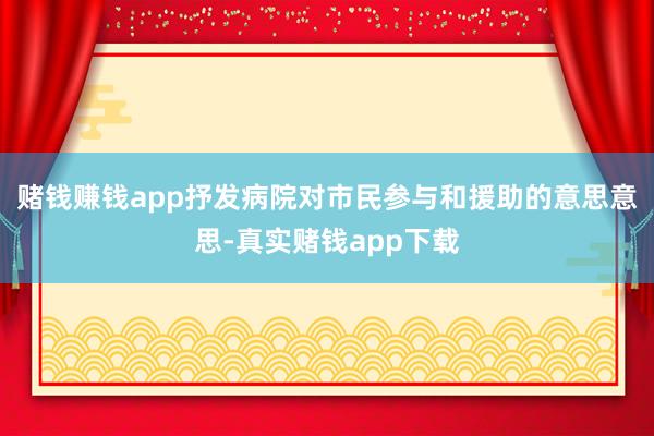 赌钱赚钱app抒发病院对市民参与和援助的意思意思-真实赌钱app下载