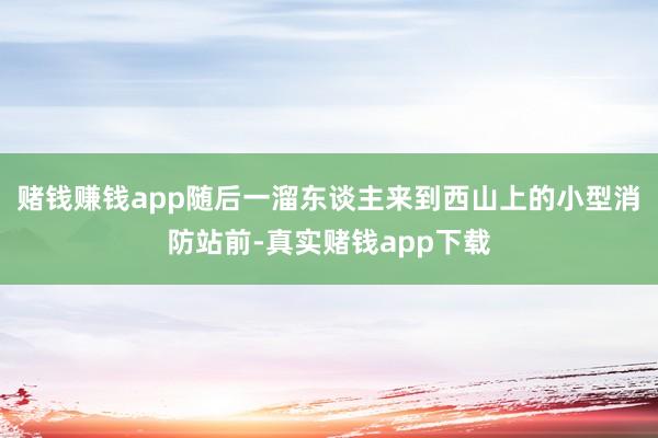 赌钱赚钱app随后一溜东谈主来到西山上的小型消防站前-真实赌钱app下载