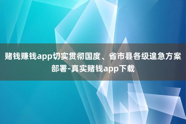 赌钱赚钱app切实贯彻国度、省市县各级遑急方案部署-真实赌钱app下载