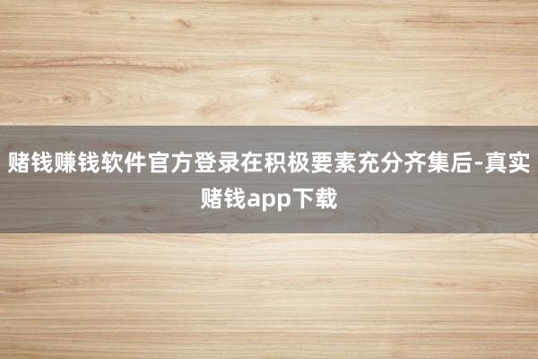 赌钱赚钱软件官方登录在积极要素充分齐集后-真实赌钱app下载