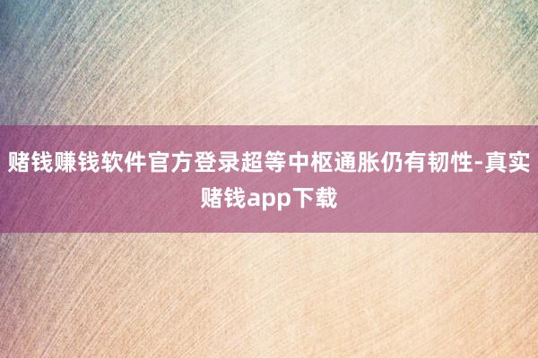 赌钱赚钱软件官方登录超等中枢通胀仍有韧性-真实赌钱app下载