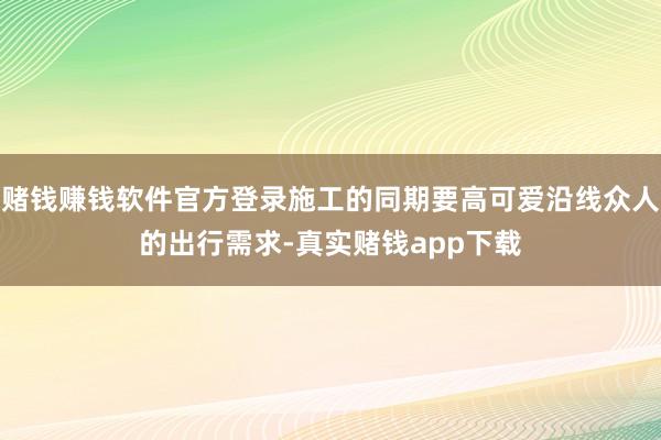 赌钱赚钱软件官方登录施工的同期要高可爱沿线众人的出行需求-真实赌钱app下载