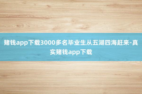 赌钱app下载3000多名毕业生从五湖四海赶来-真实赌钱app下载