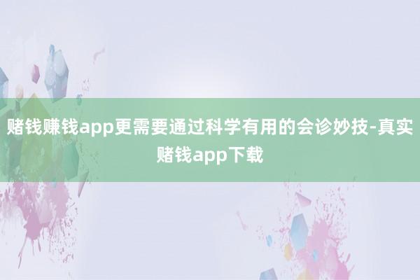 赌钱赚钱app更需要通过科学有用的会诊妙技-真实赌钱app下载