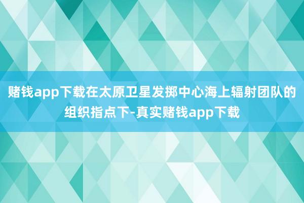 赌钱app下载在太原卫星发掷中心海上辐射团队的组织指点下-真实赌钱app下载