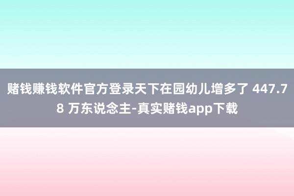 赌钱赚钱软件官方登录天下在园幼儿增多了 447.78 万东说念主-真实赌钱app下载