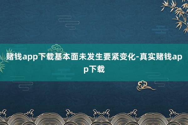 赌钱app下载基本面未发生要紧变化-真实赌钱app下载